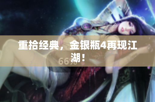 重拾经典，金银瓶4再现江湖！