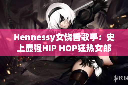 Hennessy女饶舌歌手：史上最强HIP HOP狂热女郎