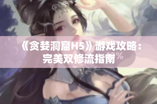 《贪婪洞窟H5》游戏攻略：完美双修流指南