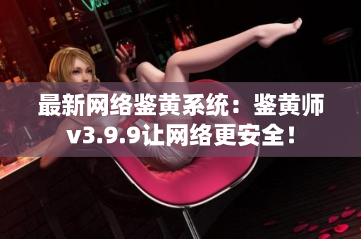 最新网络鉴黄系统：鉴黄师v3.9.9让网络更安全！