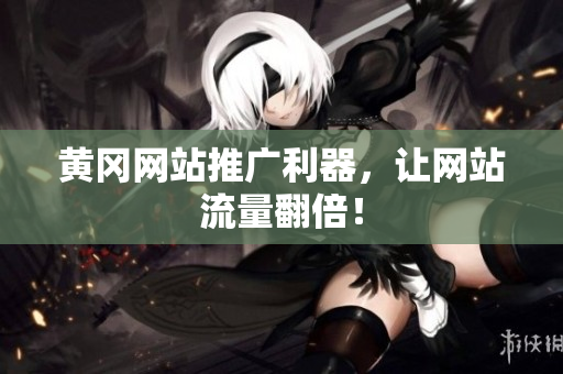 黄冈网站推广利器，让网站流量翻倍！