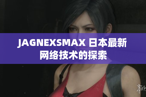 JAGNEXSMAX 日本最新网络技术的探索