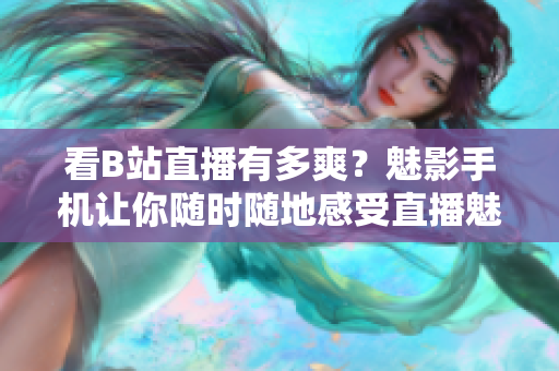 看B站直播有多爽？魅影手机让你随时随地感受直播魅力！