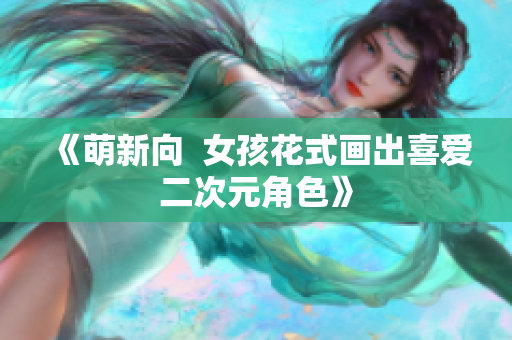 《萌新向  女孩花式画出喜爱二次元角色》