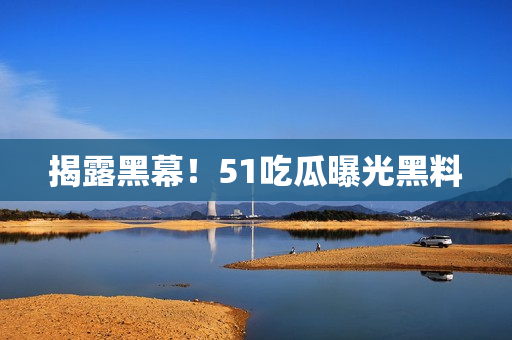 揭露黑幕！51吃瓜曝光黑料