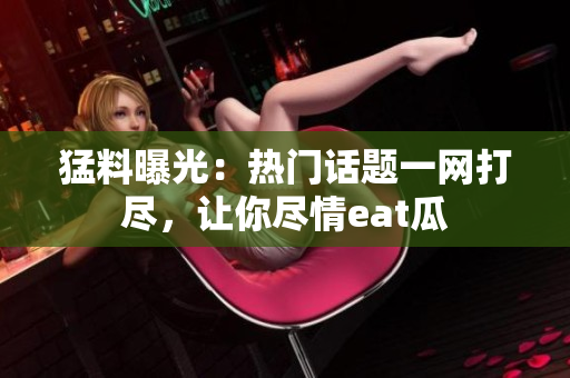 猛料曝光：热门话题一网打尽，让你尽情eat瓜