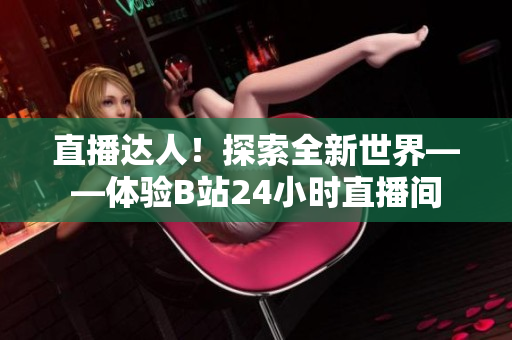 直播达人！探索全新世界——体验B站24小时直播间