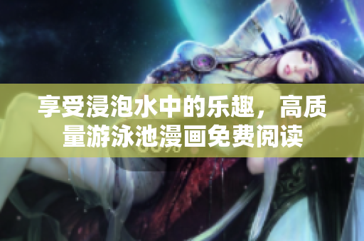 享受浸泡水中的乐趣，高质量游泳池漫画免费阅读