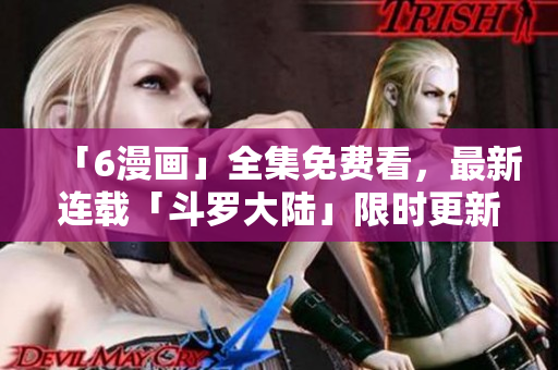 「6漫画」全集免费看，最新连载「斗罗大陆」限时更新