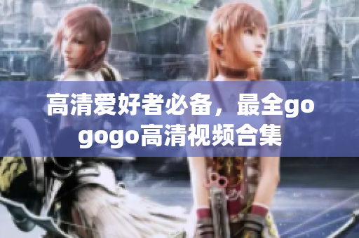 高清爱好者必备，最全gogogo高清视频合集
