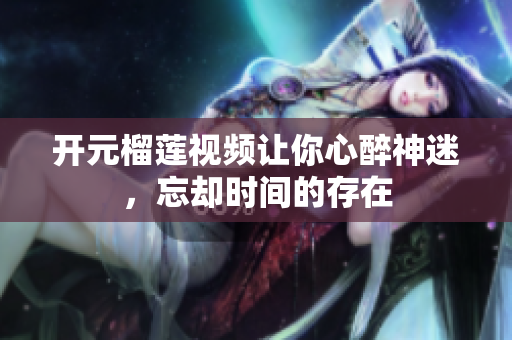 开元榴莲视频让你心醉神迷，忘却时间的存在