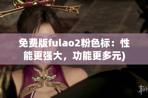 免费版fulao2粉色标：性能更强大，功能更多元)
