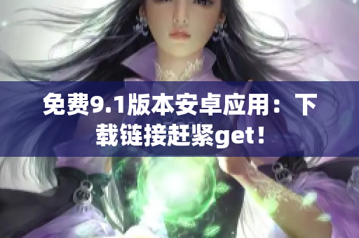 免费9.1版本安卓应用：下载链接赶紧get！