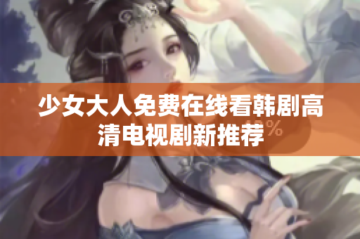 少女大人免费在线看韩剧高清电视剧新推荐