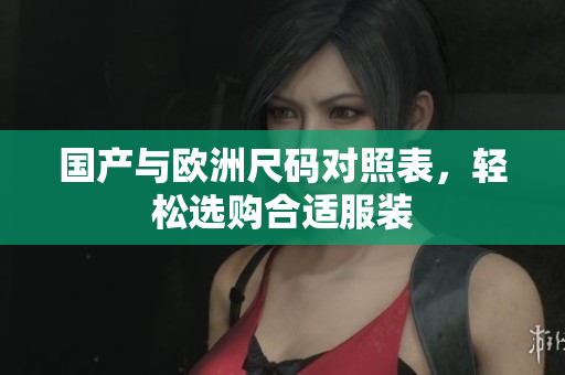 国产与欧洲尺码对照表，轻松选购合适服装