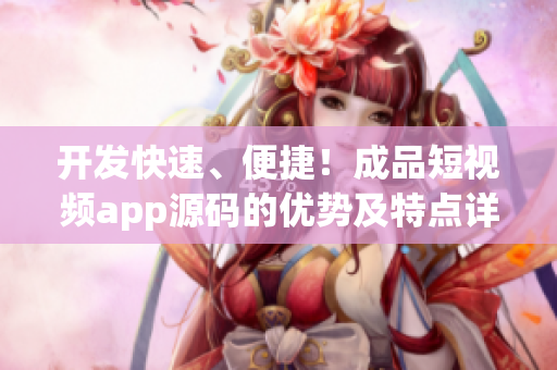 开发快速、便捷！成品短视频app源码的优势及特点详解