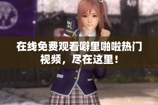 在线免费观看噼里啪啦热门视频，尽在这里！