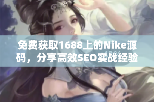 免费获取1688上的Nike源码，分享高效SEO实战经验！
