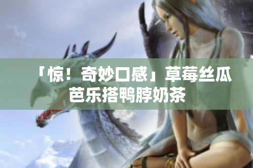 「惊！奇妙口感」草莓丝瓜芭乐搭鸭脖奶茶