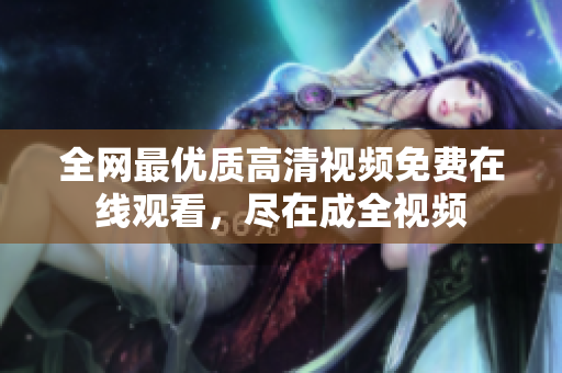 全网最优质高清视频免费在线观看，尽在成全视频