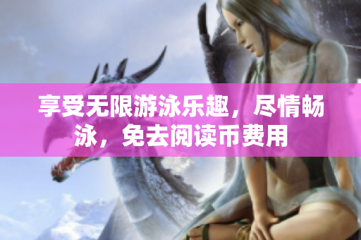 享受无限游泳乐趣，尽情畅泳，免去阅读币费用