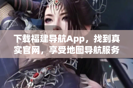 下载福建导航App，找到真实官网，享受地图导航服务