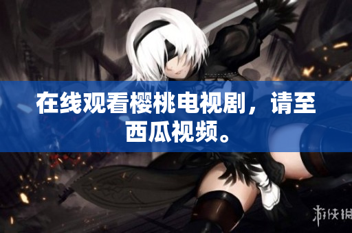 在线观看樱桃电视剧，请至西瓜视频。