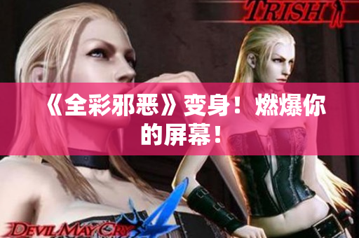 《全彩邪恶》变身！燃爆你的屏幕！