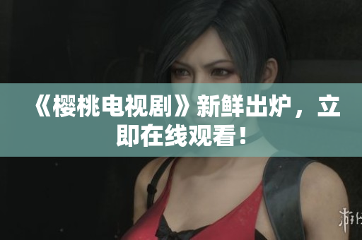 《樱桃电视剧》新鲜出炉，立即在线观看！
