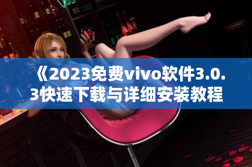 《2023免费vivo软件3.0.3快速下载与详细安装教程》