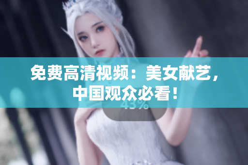 免费高清视频：美女献艺，中国观众必看！