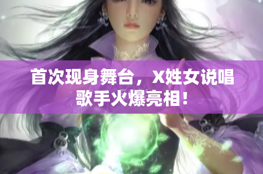 首次现身舞台，X姓女说唱歌手火爆亮相！