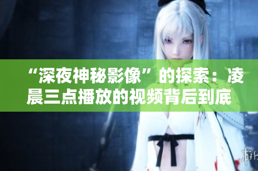 “深夜神秘影像”的探索：凌晨三点播放的视频背后到底隐藏了什么？