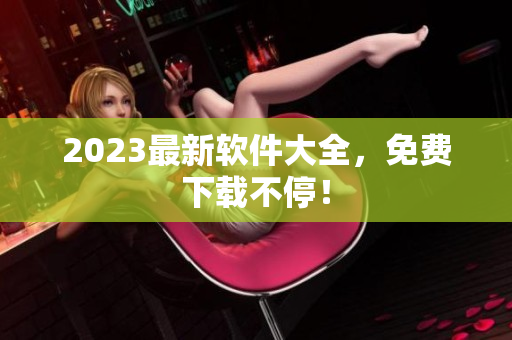 2023最新软件大全，免费下载不停！