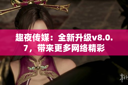 趣夜传媒：全新升级v8.0.7，带来更多网络精彩