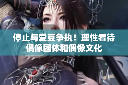 停止与爱豆争执！理性看待偶像团体和偶像文化