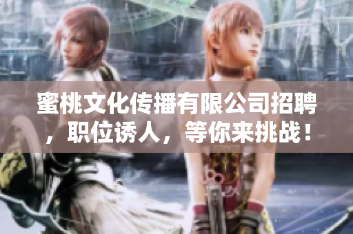蜜桃文化传播有限公司招聘，职位诱人，等你来挑战！