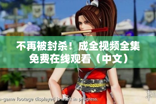 不再被封杀！成全视频全集免费在线观看（中文）