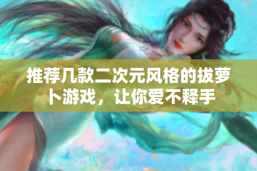 推荐几款二次元风格的拔萝卜游戏，让你爱不释手