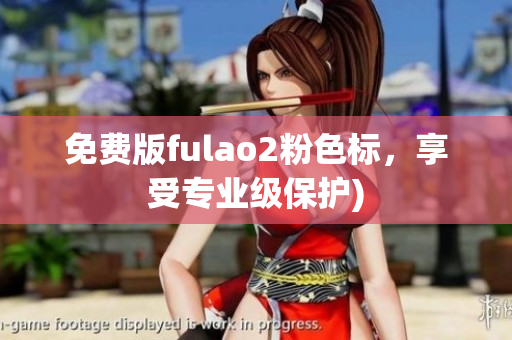 免费版fulao2粉色标，享受专业级保护)
