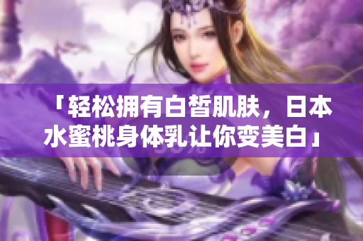 「轻松拥有白皙肌肤，日本水蜜桃身体乳让你变美白」