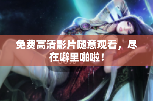 免费高清影片随意观看，尽在噼里啪啦！