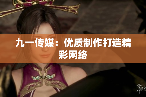 九一传媒：优质制作打造精彩网络