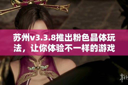苏州v3.3.8推出粉色晶体玩法，让你体验不一样的游戏乐趣