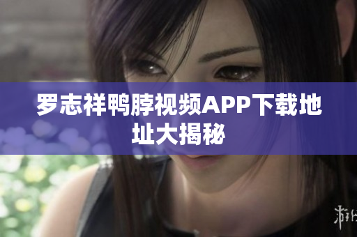 罗志祥鸭脖视频APP下载地址大揭秘