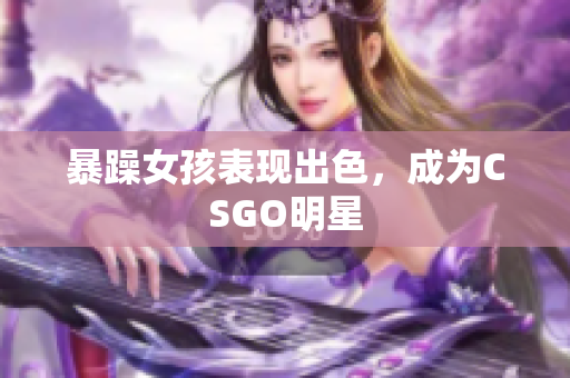 暴躁女孩表现出色，成为CSGO明星