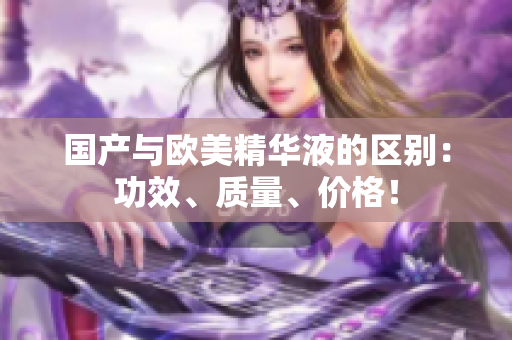 国产与欧美精华液的区别：功效、质量、价格！