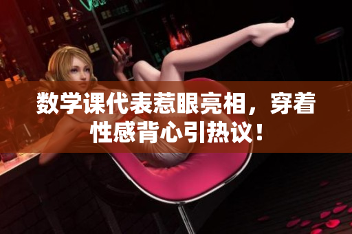 数学课代表惹眼亮相，穿着性感背心引热议！