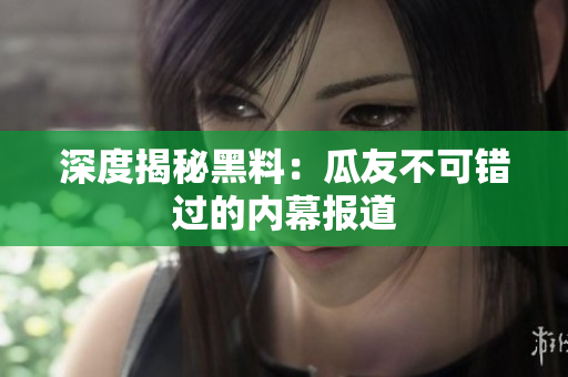 深度揭秘黑料：瓜友不可错过的内幕报道