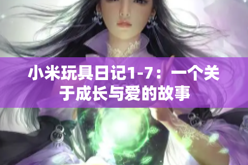 小米玩具日记1-7：一个关于成长与爱的故事